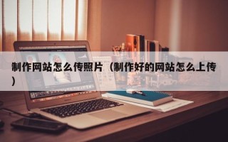 邵阳县制作网站怎么传照片（制作好的网站怎么上传）