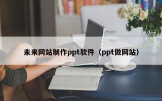 邵阳县未来网站制作ppt软件（ppt做网站）