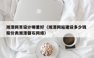 邵阳县湘潭网页设计哪里好（湘潭网站建设多少钱 报价表湘潭磐石网络）