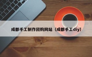 邵阳县成都手工制作团购网站（成都手工diy）