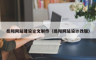 邵阳县岳阳网站建设论文制作（岳阳网站设计改版）