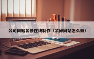 邵阳县公司网站装修在线制作（装修网站怎么做）