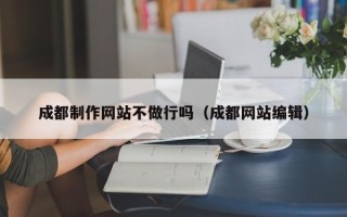 邵阳县成都制作网站不做行吗（成都网站编辑）